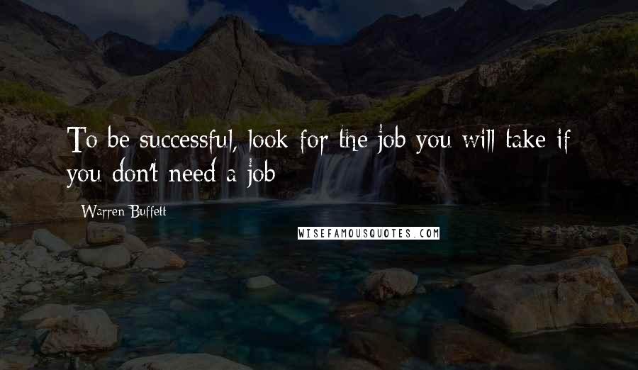 Warren Buffett Quotes: To be successful, look for the job you will take if you don't need a job