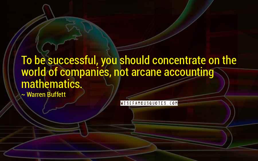 Warren Buffett Quotes: To be successful, you should concentrate on the world of companies, not arcane accounting mathematics.
