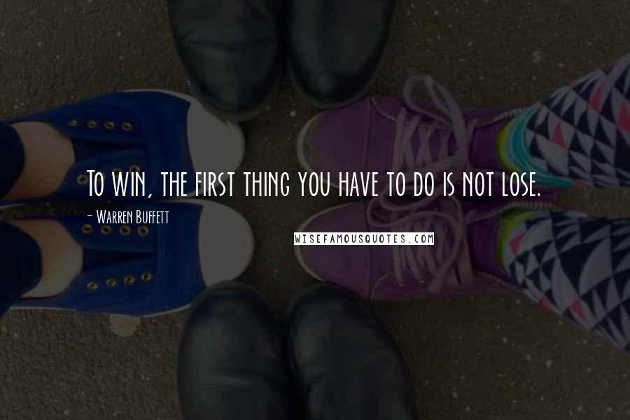 Warren Buffett Quotes: To win, the first thing you have to do is not lose.