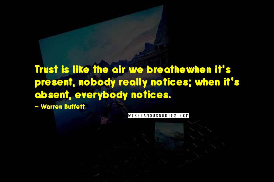 Warren Buffett Quotes: Trust is like the air we breathewhen it's present, nobody really notices; when it's absent, everybody notices.