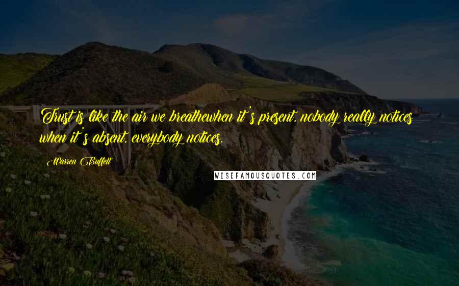 Warren Buffett Quotes: Trust is like the air we breathewhen it's present, nobody really notices; when it's absent, everybody notices.