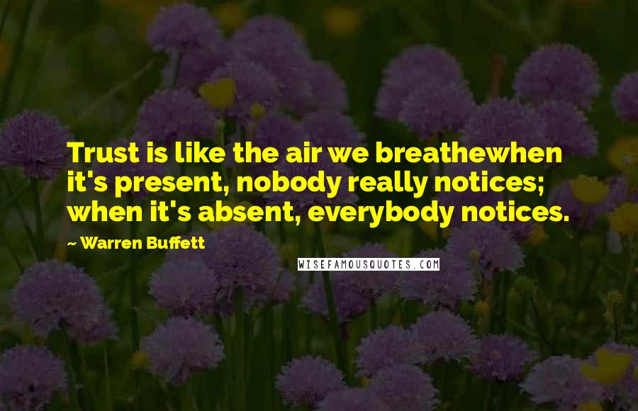 Warren Buffett Quotes: Trust is like the air we breathewhen it's present, nobody really notices; when it's absent, everybody notices.