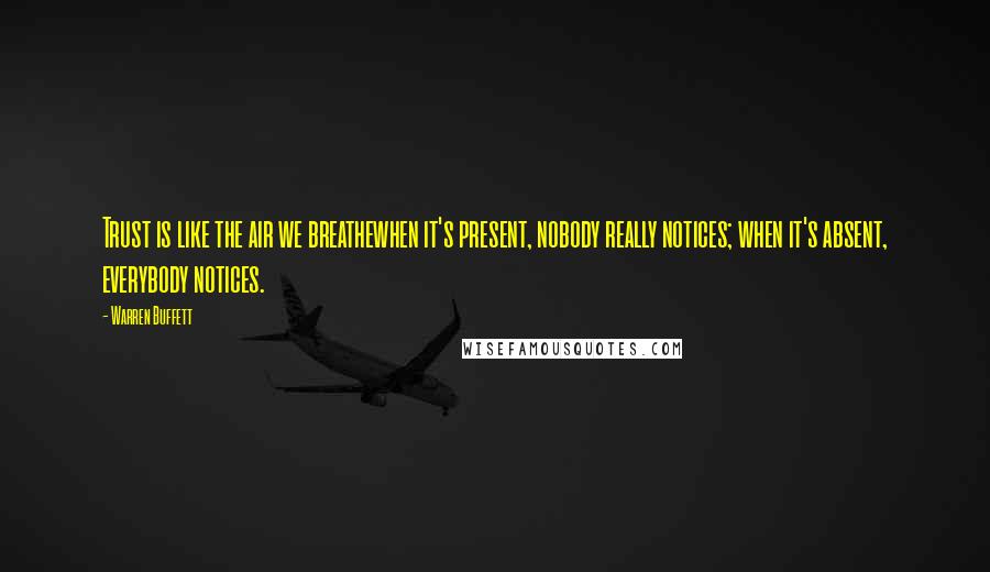 Warren Buffett Quotes: Trust is like the air we breathewhen it's present, nobody really notices; when it's absent, everybody notices.