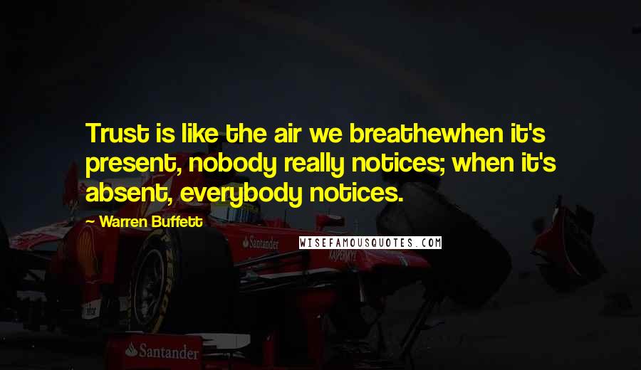 Warren Buffett Quotes: Trust is like the air we breathewhen it's present, nobody really notices; when it's absent, everybody notices.