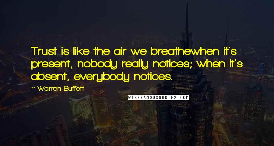 Warren Buffett Quotes: Trust is like the air we breathewhen it's present, nobody really notices; when it's absent, everybody notices.