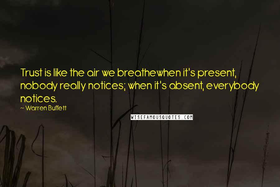 Warren Buffett Quotes: Trust is like the air we breathewhen it's present, nobody really notices; when it's absent, everybody notices.