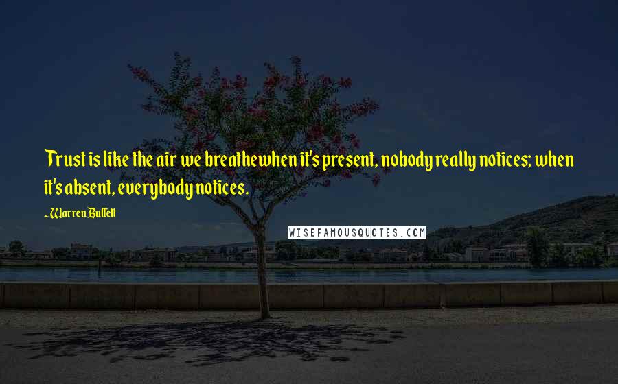 Warren Buffett Quotes: Trust is like the air we breathewhen it's present, nobody really notices; when it's absent, everybody notices.