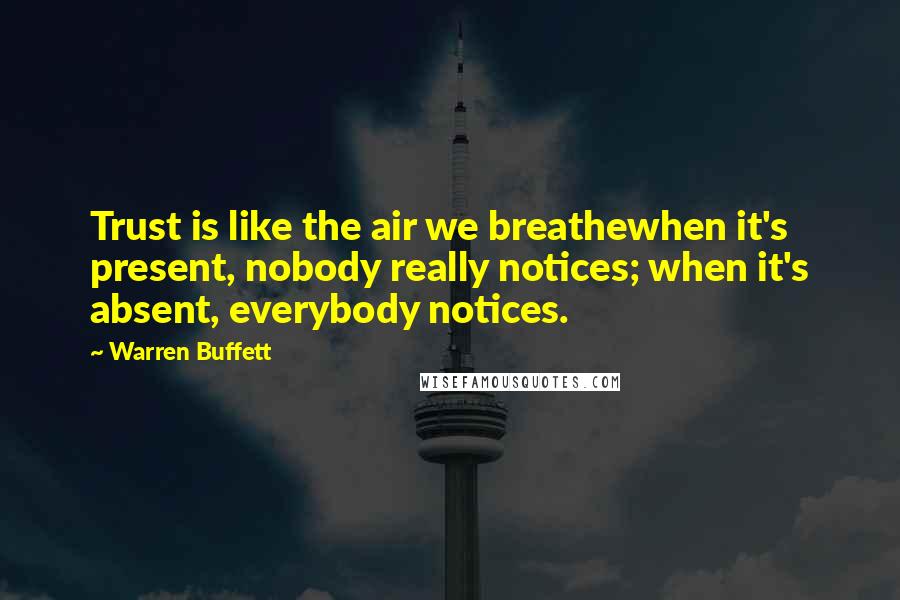 Warren Buffett Quotes: Trust is like the air we breathewhen it's present, nobody really notices; when it's absent, everybody notices.
