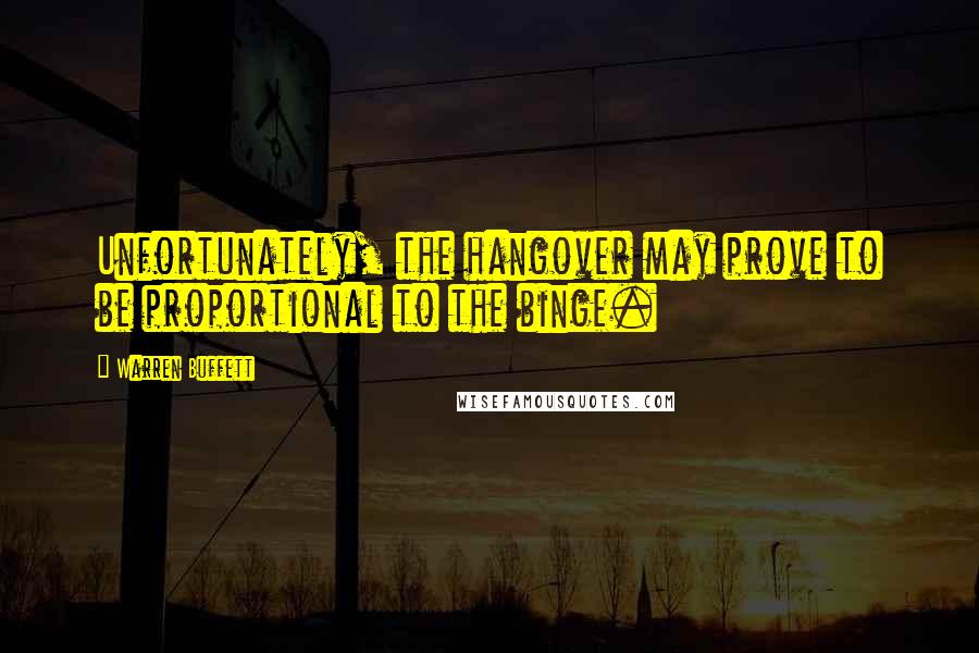 Warren Buffett Quotes: Unfortunately, the hangover may prove to be proportional to the binge.