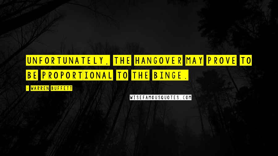 Warren Buffett Quotes: Unfortunately, the hangover may prove to be proportional to the binge.