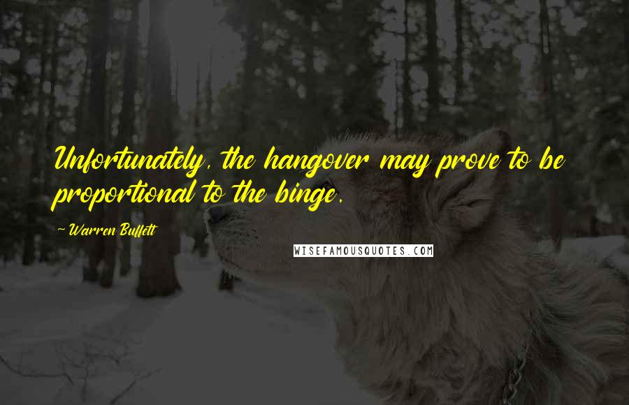 Warren Buffett Quotes: Unfortunately, the hangover may prove to be proportional to the binge.