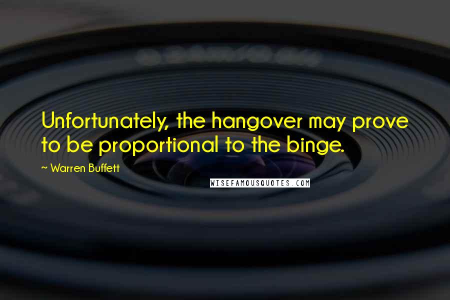 Warren Buffett Quotes: Unfortunately, the hangover may prove to be proportional to the binge.