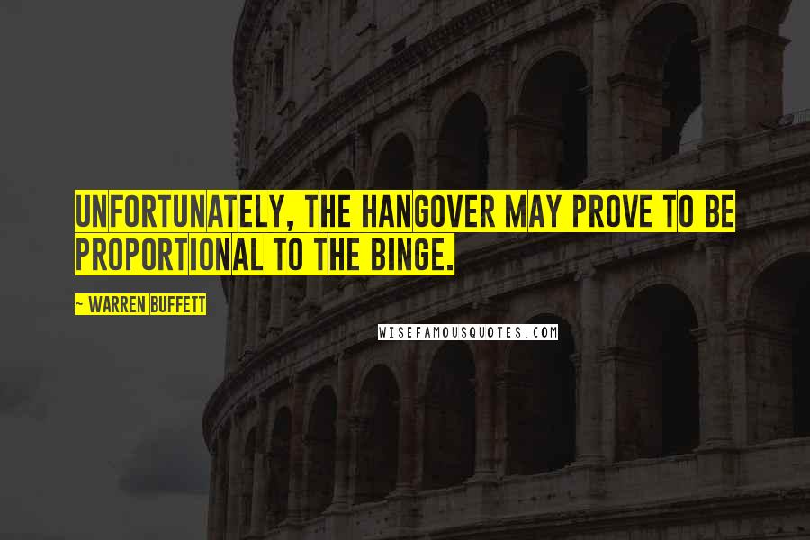Warren Buffett Quotes: Unfortunately, the hangover may prove to be proportional to the binge.