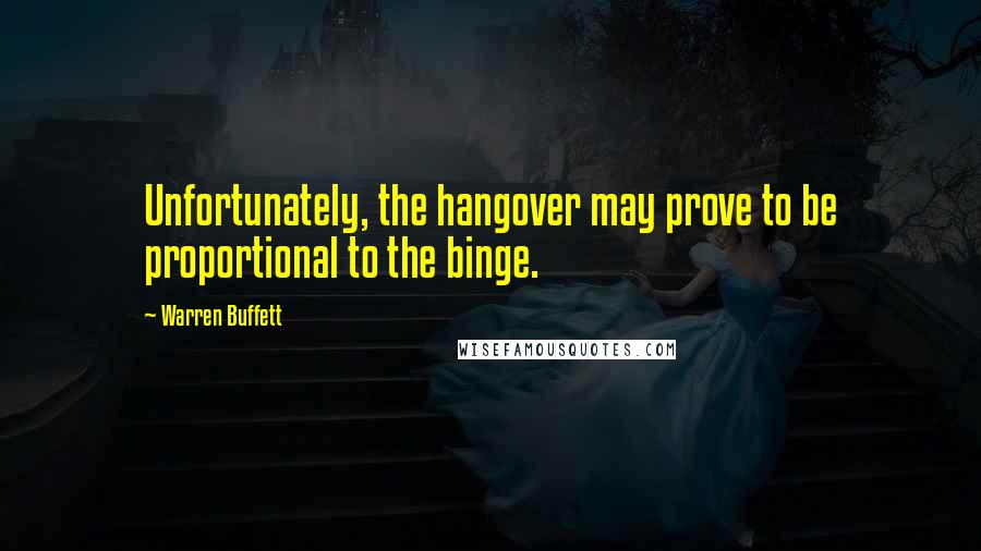 Warren Buffett Quotes: Unfortunately, the hangover may prove to be proportional to the binge.
