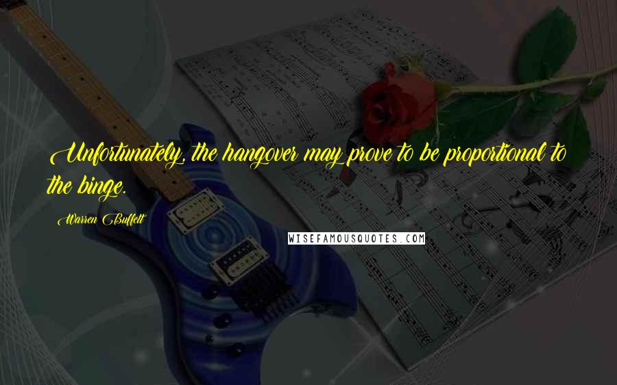 Warren Buffett Quotes: Unfortunately, the hangover may prove to be proportional to the binge.