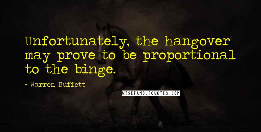Warren Buffett Quotes: Unfortunately, the hangover may prove to be proportional to the binge.