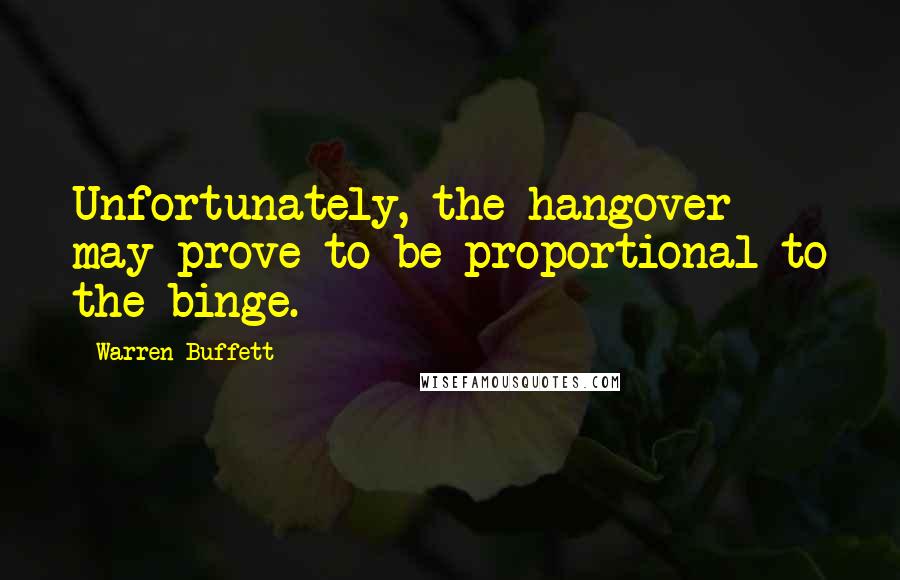 Warren Buffett Quotes: Unfortunately, the hangover may prove to be proportional to the binge.