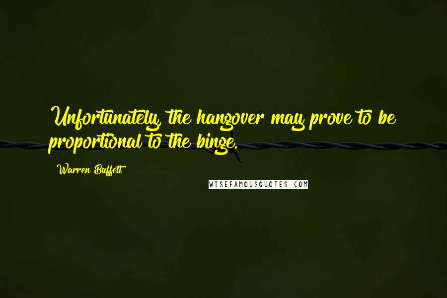 Warren Buffett Quotes: Unfortunately, the hangover may prove to be proportional to the binge.