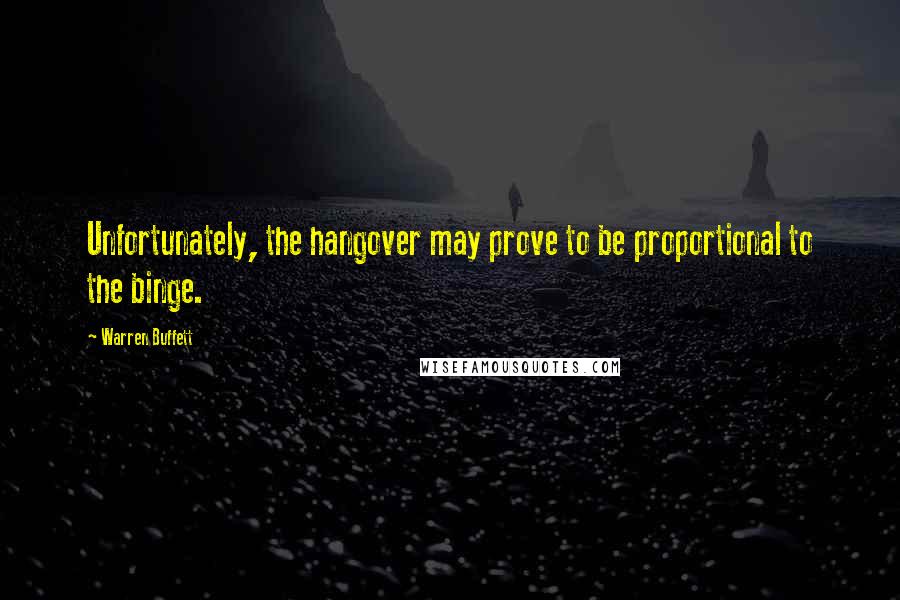 Warren Buffett Quotes: Unfortunately, the hangover may prove to be proportional to the binge.