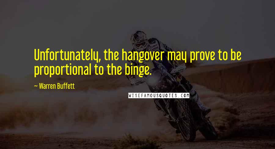 Warren Buffett Quotes: Unfortunately, the hangover may prove to be proportional to the binge.