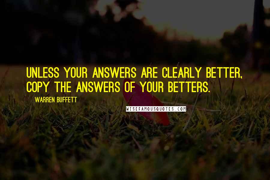 Warren Buffett Quotes: Unless your answers are clearly better, copy the answers of your betters.