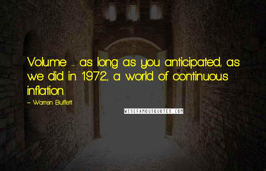 Warren Buffett Quotes: Volume - as long as you anticipated, as we did in 1972, a world of continuous inflation.