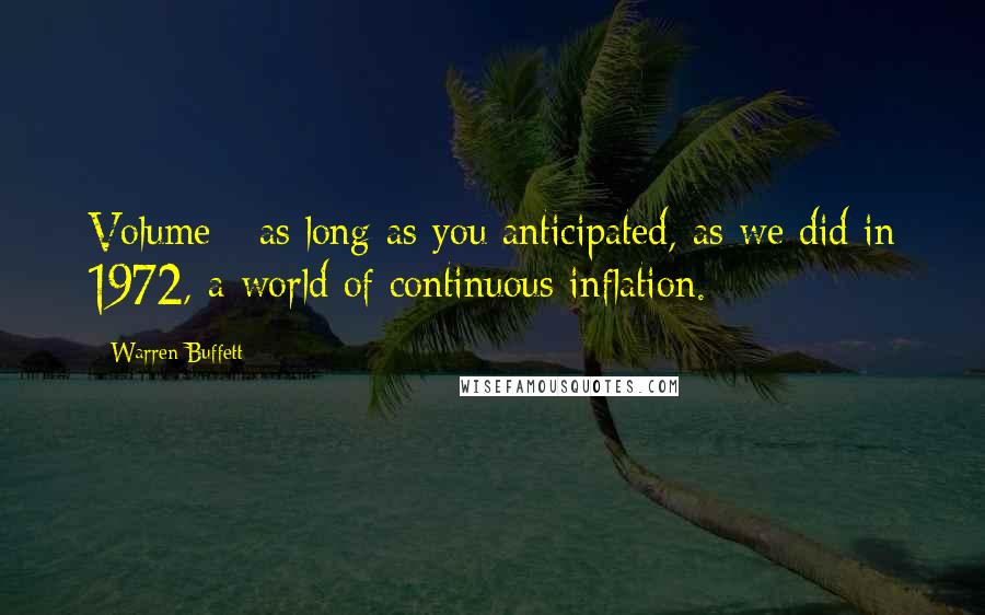 Warren Buffett Quotes: Volume - as long as you anticipated, as we did in 1972, a world of continuous inflation.