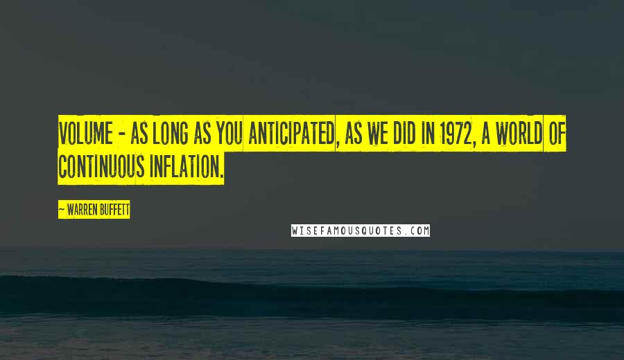 Warren Buffett Quotes: Volume - as long as you anticipated, as we did in 1972, a world of continuous inflation.