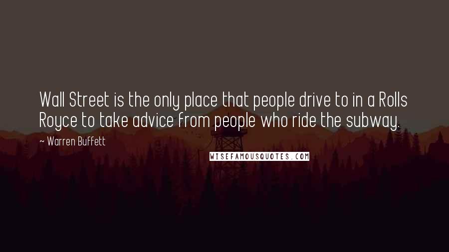 Warren Buffett Quotes: Wall Street is the only place that people drive to in a Rolls Royce to take advice from people who ride the subway.