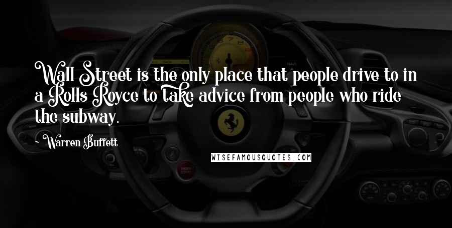 Warren Buffett Quotes: Wall Street is the only place that people drive to in a Rolls Royce to take advice from people who ride the subway.