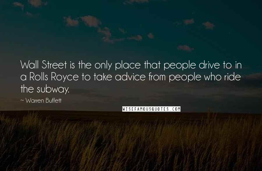 Warren Buffett Quotes: Wall Street is the only place that people drive to in a Rolls Royce to take advice from people who ride the subway.