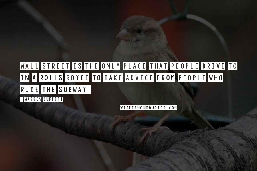 Warren Buffett Quotes: Wall Street is the only place that people drive to in a Rolls Royce to take advice from people who ride the subway.