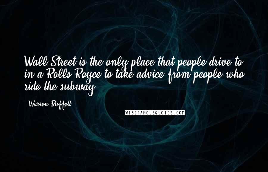 Warren Buffett Quotes: Wall Street is the only place that people drive to in a Rolls Royce to take advice from people who ride the subway.