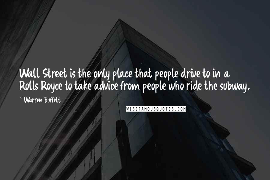 Warren Buffett Quotes: Wall Street is the only place that people drive to in a Rolls Royce to take advice from people who ride the subway.