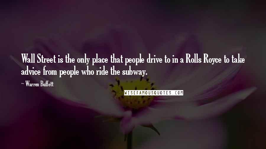 Warren Buffett Quotes: Wall Street is the only place that people drive to in a Rolls Royce to take advice from people who ride the subway.