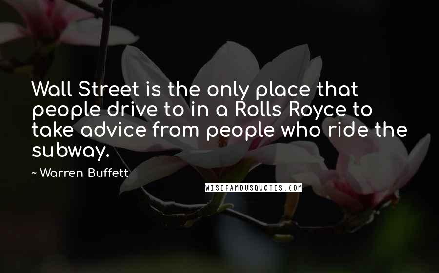 Warren Buffett Quotes: Wall Street is the only place that people drive to in a Rolls Royce to take advice from people who ride the subway.