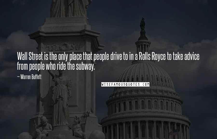 Warren Buffett Quotes: Wall Street is the only place that people drive to in a Rolls Royce to take advice from people who ride the subway.