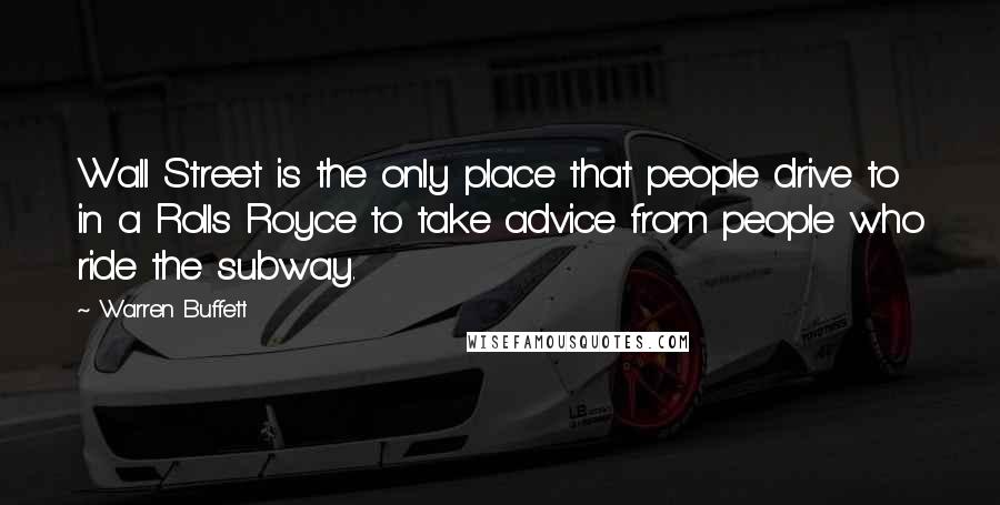 Warren Buffett Quotes: Wall Street is the only place that people drive to in a Rolls Royce to take advice from people who ride the subway.