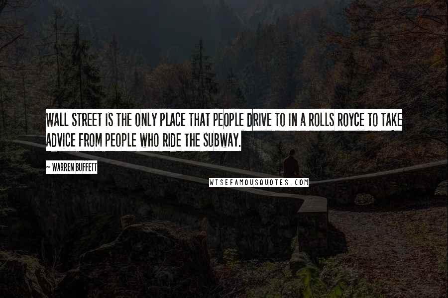 Warren Buffett Quotes: Wall Street is the only place that people drive to in a Rolls Royce to take advice from people who ride the subway.