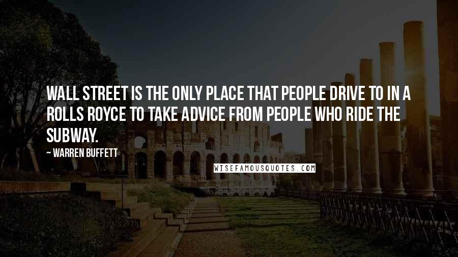 Warren Buffett Quotes: Wall Street is the only place that people drive to in a Rolls Royce to take advice from people who ride the subway.