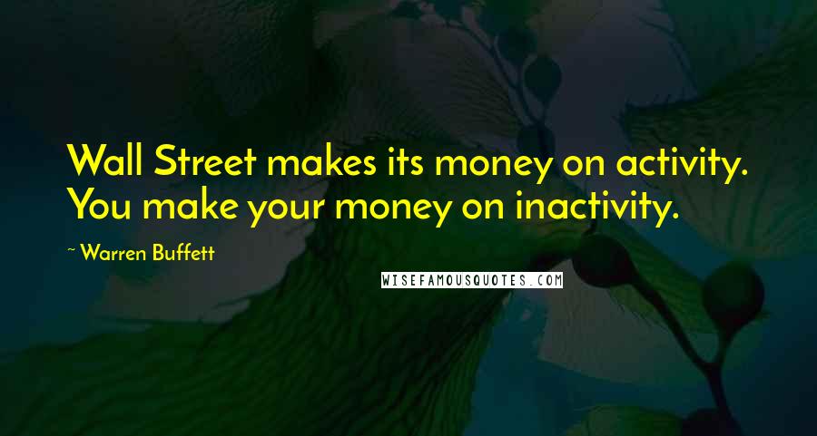 Warren Buffett Quotes: Wall Street makes its money on activity. You make your money on inactivity.