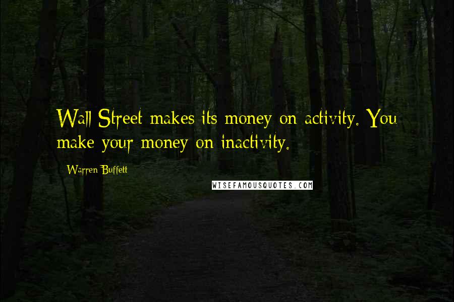 Warren Buffett Quotes: Wall Street makes its money on activity. You make your money on inactivity.