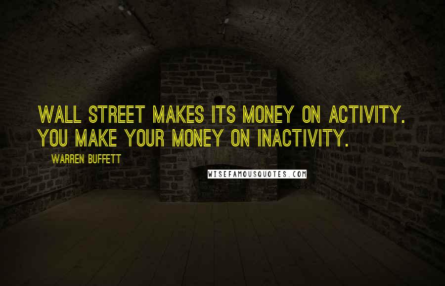 Warren Buffett Quotes: Wall Street makes its money on activity. You make your money on inactivity.