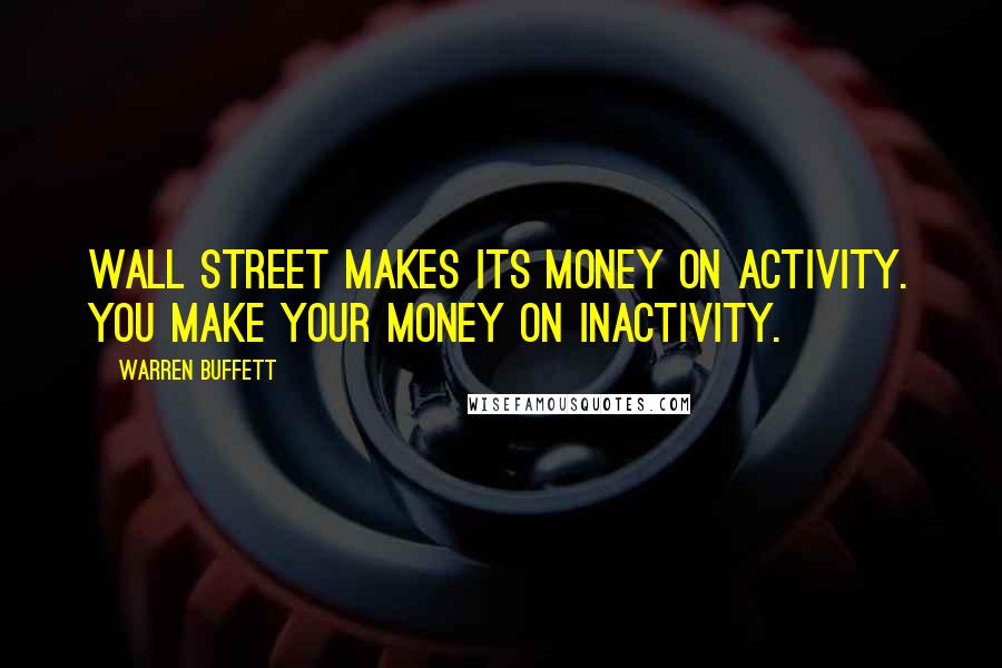 Warren Buffett Quotes: Wall Street makes its money on activity. You make your money on inactivity.