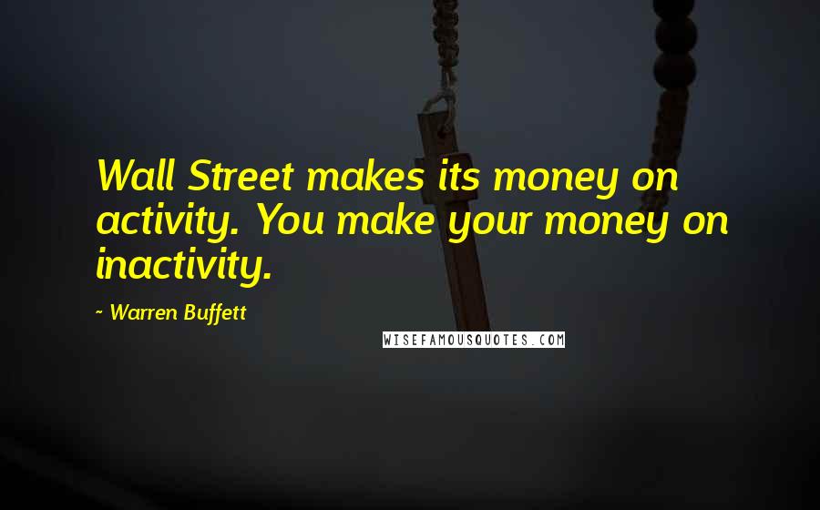 Warren Buffett Quotes: Wall Street makes its money on activity. You make your money on inactivity.