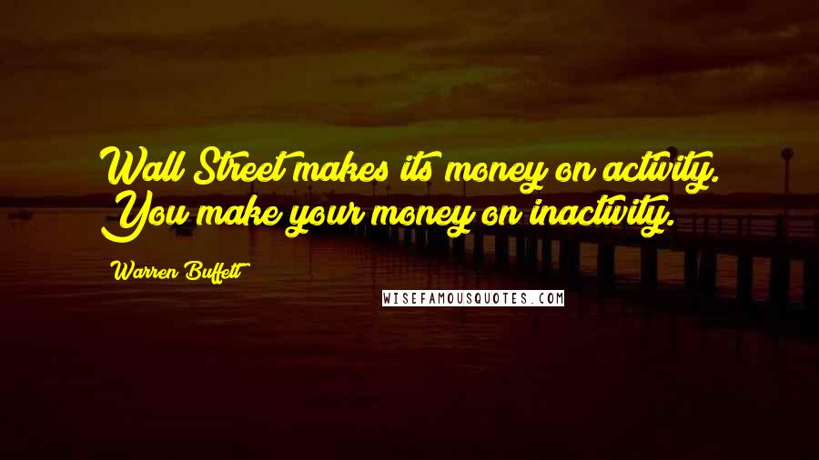 Warren Buffett Quotes: Wall Street makes its money on activity. You make your money on inactivity.