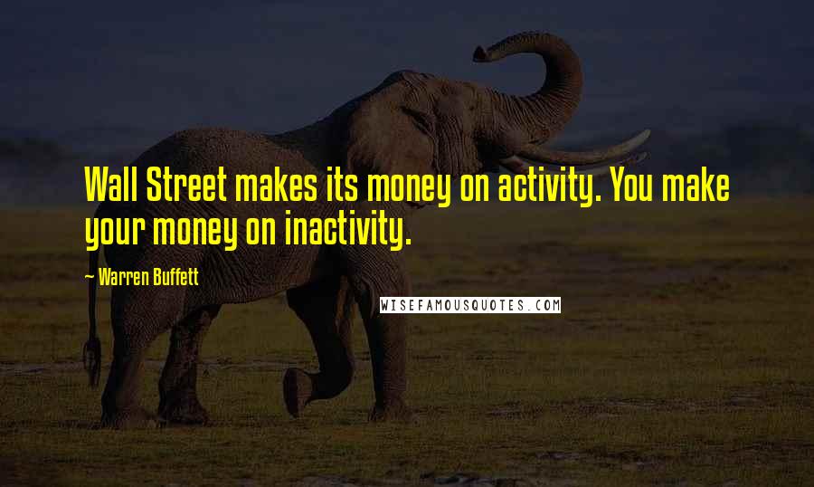 Warren Buffett Quotes: Wall Street makes its money on activity. You make your money on inactivity.