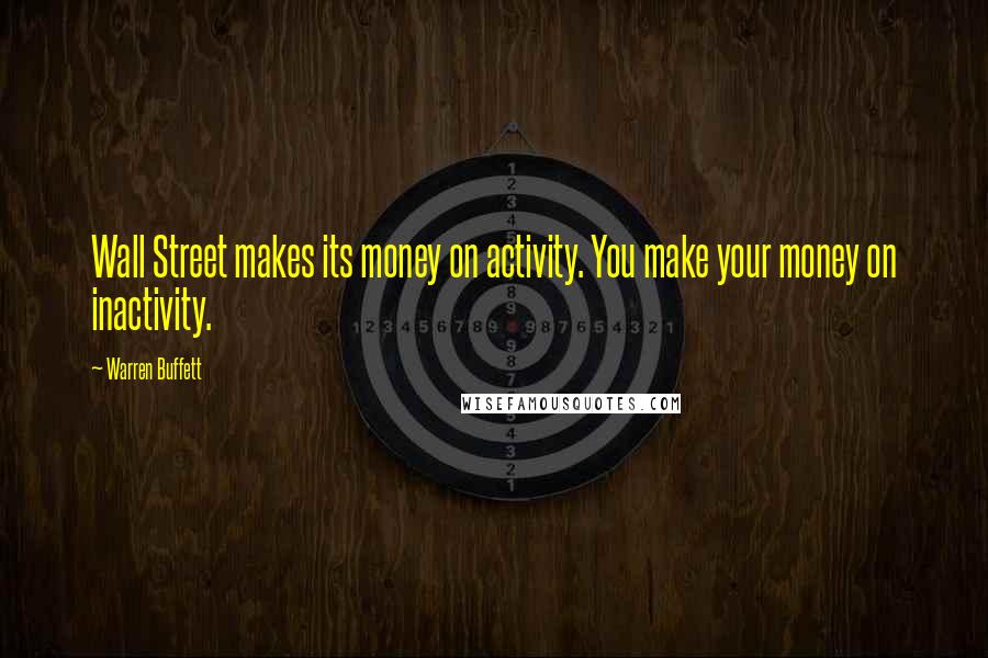 Warren Buffett Quotes: Wall Street makes its money on activity. You make your money on inactivity.