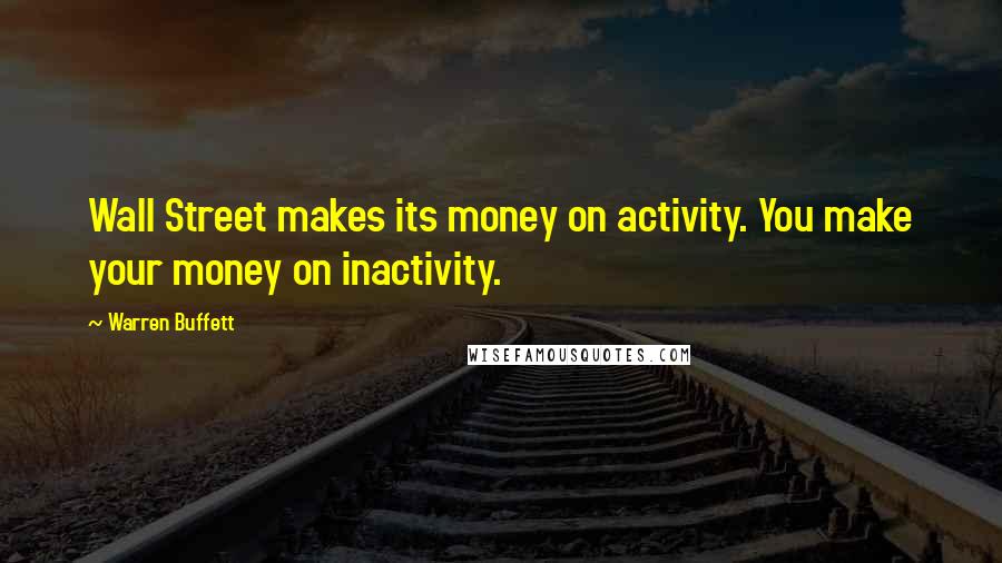 Warren Buffett Quotes: Wall Street makes its money on activity. You make your money on inactivity.