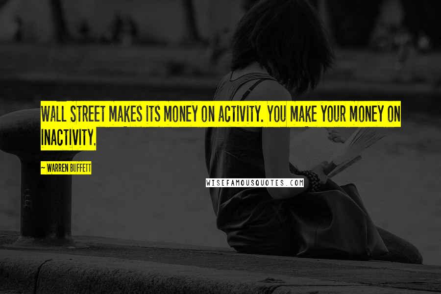 Warren Buffett Quotes: Wall Street makes its money on activity. You make your money on inactivity.